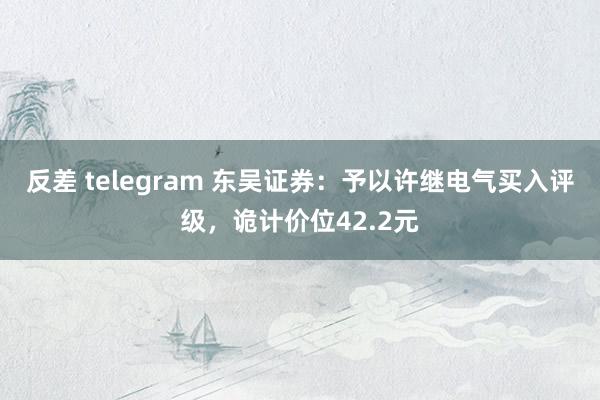 反差 telegram 东吴证券：予以许继电气买入评级，诡计价位42.2元