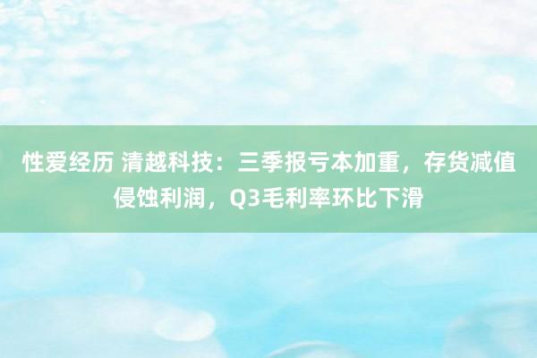 性爱经历 清越科技：三季报亏本加重，存货减值侵蚀利润，Q3毛利率环比下滑