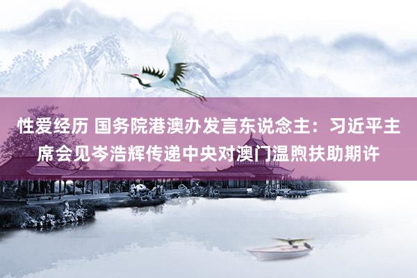 性爱经历 国务院港澳办发言东说念主：习近平主席会见岑浩辉传递中央对澳门温煦扶助期许