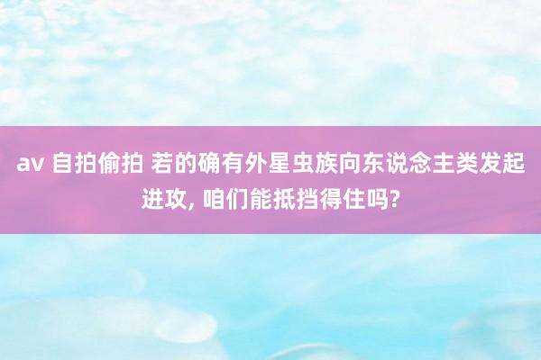 av 自拍偷拍 若的确有外星虫族向东说念主类发起进攻， 咱们能抵挡得住吗?