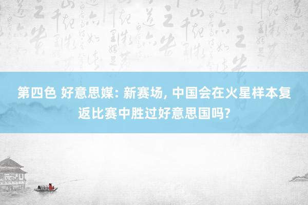 第四色 好意思媒: 新赛场， 中国会在火星样本复返比赛中胜过好意思国吗?