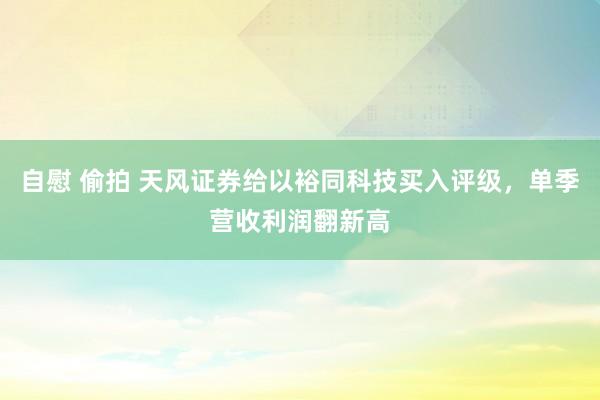 自慰 偷拍 天风证券给以裕同科技买入评级，单季营收利润翻新高