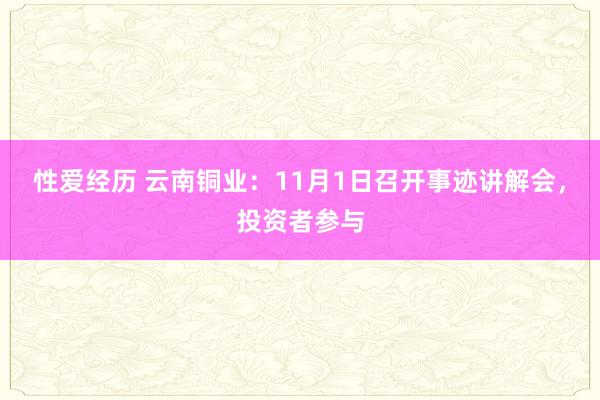 性爱经历 云南铜业：11月1日召开事迹讲解会，投资者参与