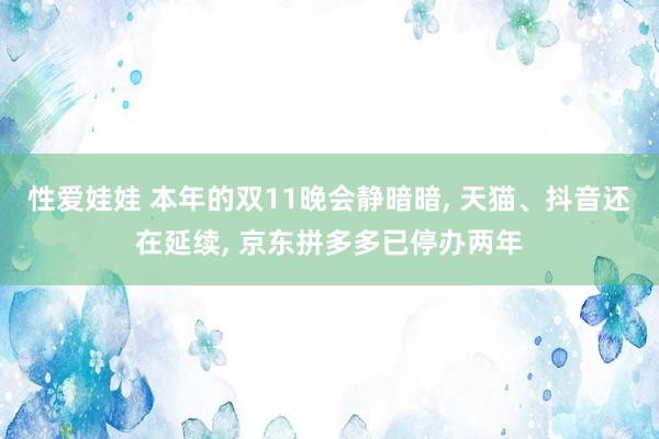 性爱娃娃 本年的双11晚会静暗暗， 天猫、抖音还在延续， 京东拼多多已停办两年