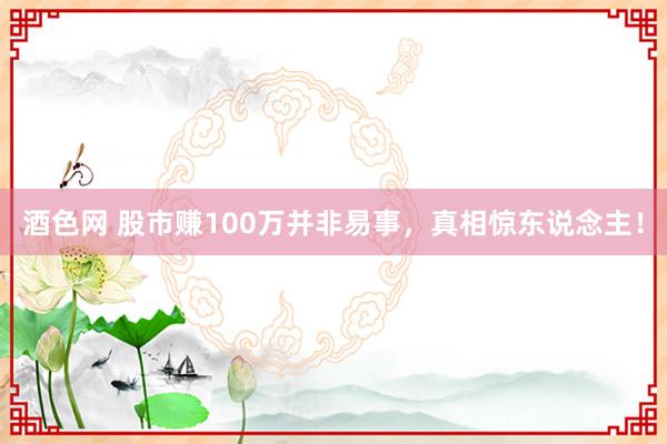 酒色网 股市赚100万并非易事，真相惊东说念主！