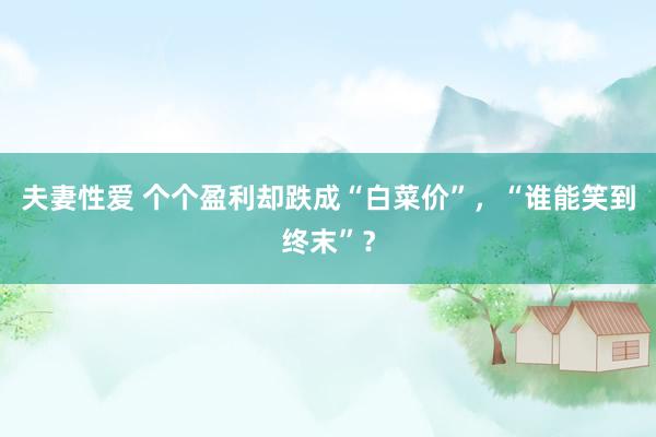 夫妻性爱 个个盈利却跌成“白菜价”，“谁能笑到终末”？