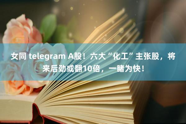 女同 telegram A股！六大“化工”主张股，将来后劲或翻10倍，一睹为快！