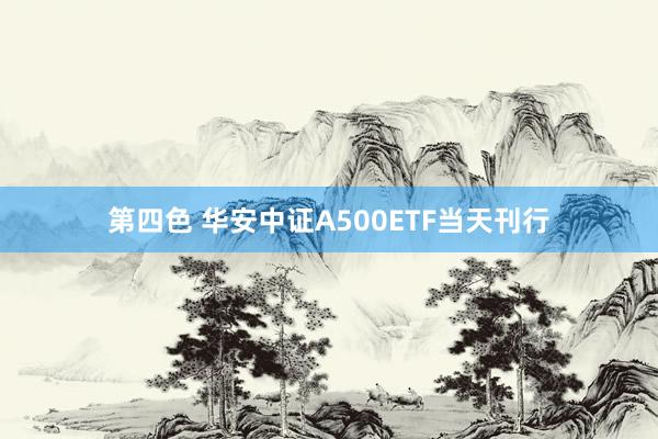 第四色 华安中证A500ETF当天刊行