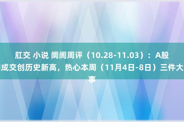 肛交 小说 阛阓周评（10.28-11.03）：A股周成交创历史新高，热心本周（11月4日-8日）三件大事