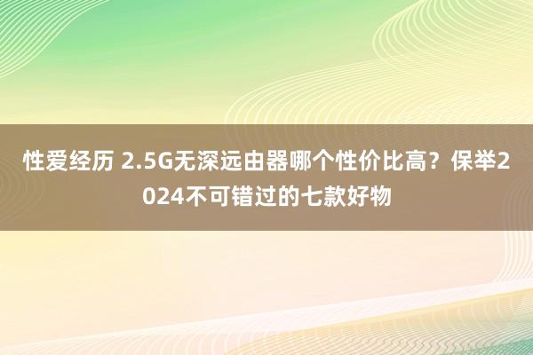 性爱经历 2.5G无深远由器哪个性价比高？保举2024不可错过的七款好物