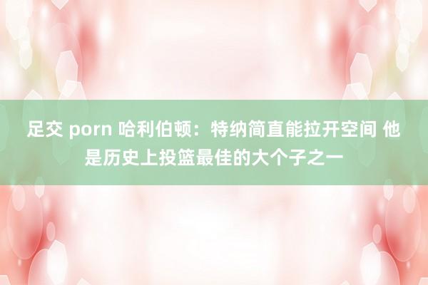 足交 porn 哈利伯顿：特纳简直能拉开空间 他是历史上投篮最佳的大个子之一