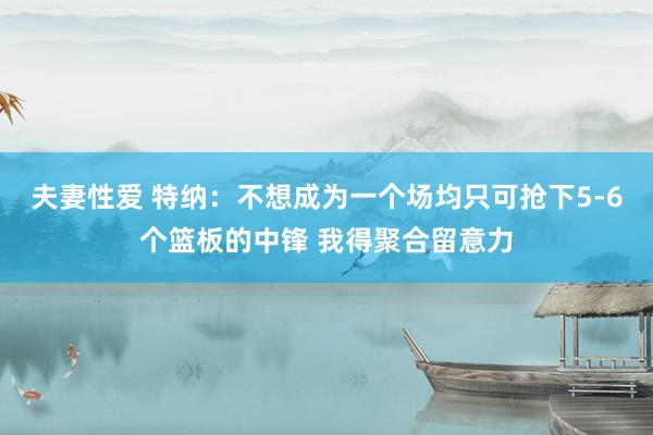 夫妻性爱 特纳：不想成为一个场均只可抢下5-6个篮板的中锋 我得聚合留意力