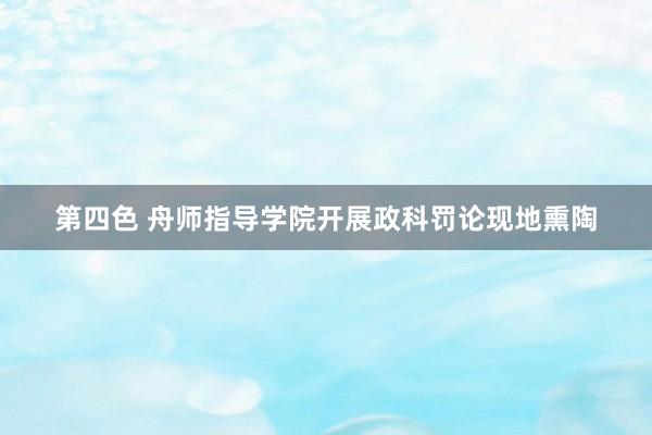 第四色 舟师指导学院开展政科罚论现地熏陶