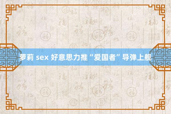 萝莉 sex 好意思力推“爱国者”导弹上舰