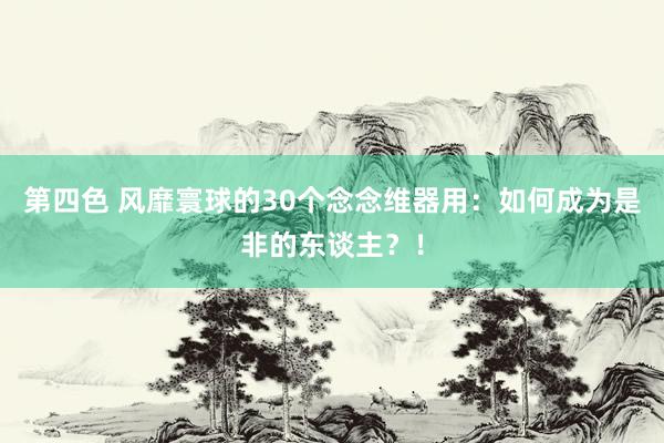 第四色 风靡寰球的30个念念维器用：如何成为是非的东谈主？！