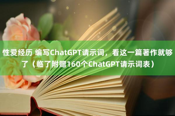 性爱经历 编写ChatGPT请示词，看这一篇著作就够了（临了附赠160个ChatGPT请示词表）