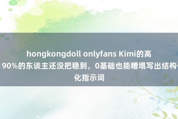 hongkongdoll onlyfans Kimi的高阶玩法，90%的东谈主还没把稳到，0基础也能糟塌写出结构化指示词