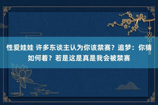 性爱娃娃 许多东谈主认为你该禁赛？追梦：你猜如何着？若是这是真是我会被禁赛