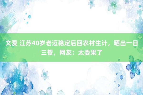 文爱 江苏40岁老迈稳定后回农村生计，晒出一日三餐，网友：太委果了