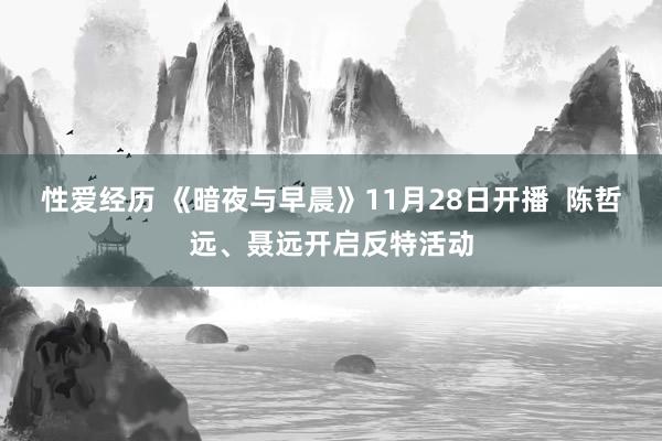 性爱经历 《暗夜与早晨》11月28日开播  陈哲远、聂远开启反特活动