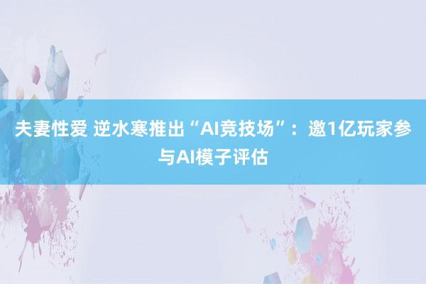 夫妻性爱 逆水寒推出“AI竞技场”：邀1亿玩家参与AI模子评估