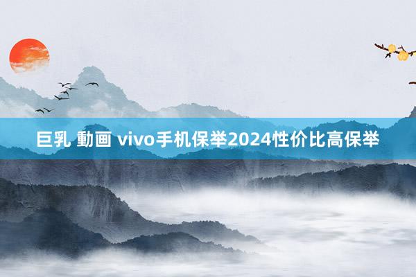 巨乳 動画 vivo手机保举2024性价比高保举