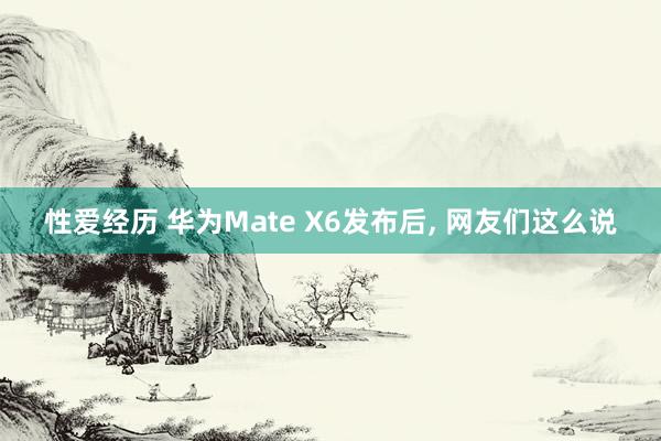 性爱经历 华为Mate X6发布后， 网友们这么说