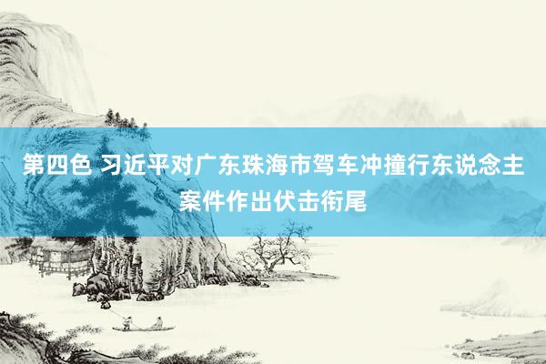 第四色 习近平对广东珠海市驾车冲撞行东说念主案件作出伏击衔尾