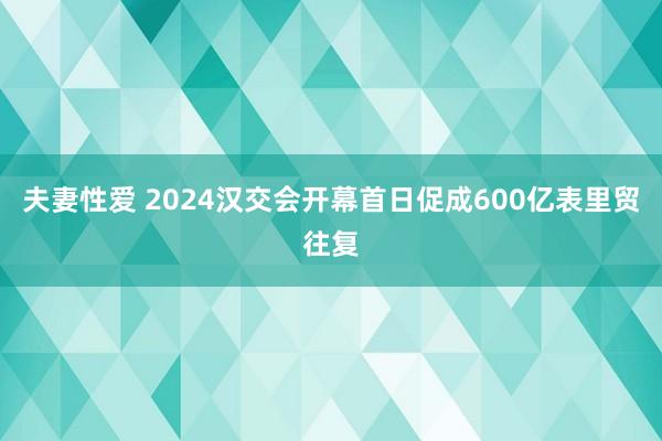 夫妻性爱 2024汉交会开幕首日促成600亿表里贸往复