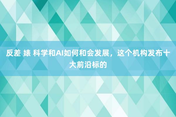 反差 婊 科学和AI如何和会发展，这个机构发布十大前沿标的