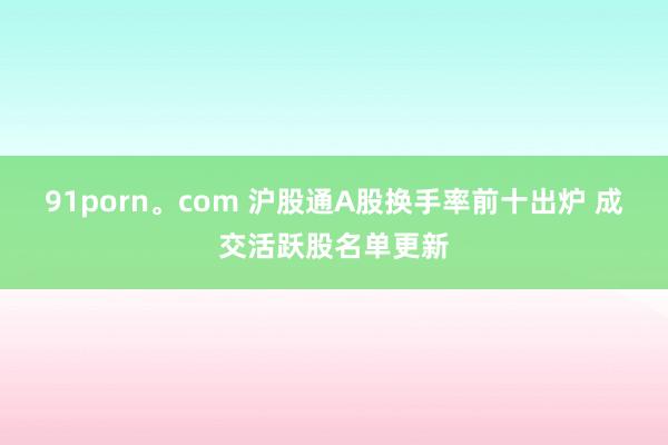 91porn。com 沪股通A股换手率前十出炉 成交活跃股名单更新