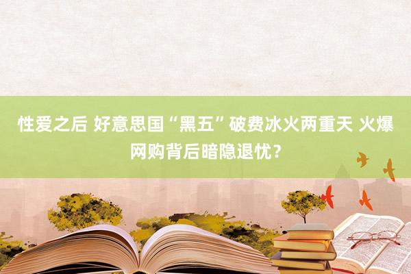 性爱之后 好意思国“黑五”破费冰火两重天 火爆网购背后暗隐退忧？