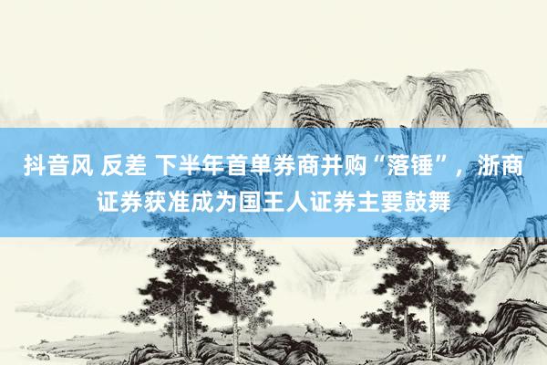 抖音风 反差 下半年首单券商并购“落锤”，浙商证券获准成为国王人证券主要鼓舞