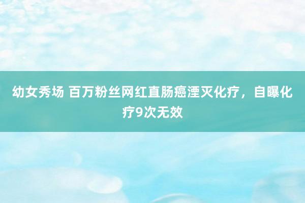 幼女秀场 百万粉丝网红直肠癌湮灭化疗，自曝化疗9次无效