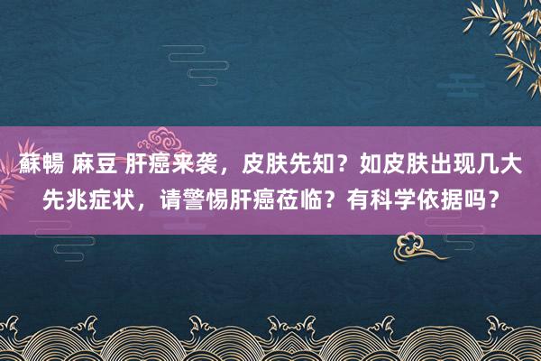 蘇暢 麻豆 肝癌来袭，皮肤先知？如皮肤出现几大先兆症状，请警惕肝癌莅临？有科学依据吗？