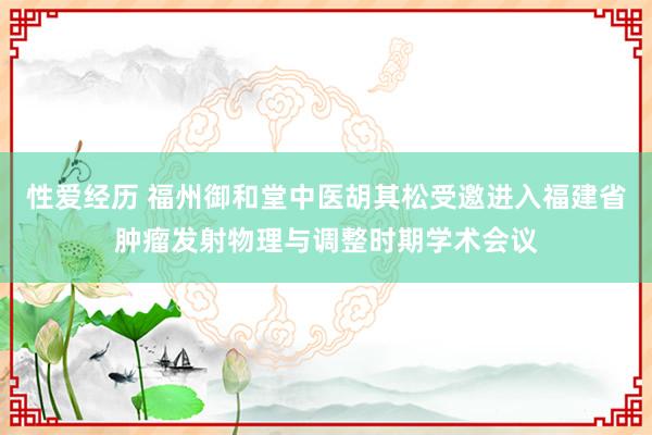 性爱经历 福州御和堂中医胡其松受邀进入福建省肿瘤发射物理与调整时期学术会议