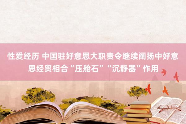 性爱经历 中国驻好意思大职责令继续阐扬中好意思经贸相合“压舱石”“沉静器”作用