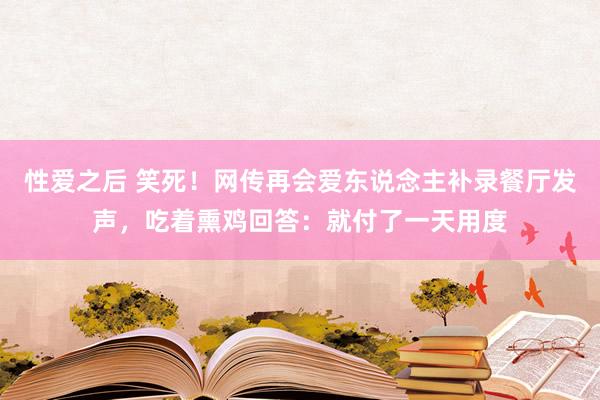 性爱之后 笑死！网传再会爱东说念主补录餐厅发声，吃着熏鸡回答：就付了一天用度