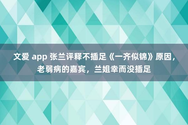 文爱 app 张兰评释不插足《一齐似锦》原因，老弱病的嘉宾，兰姐幸而没插足