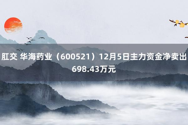 肛交 华海药业（600521）12月5日主力资金净卖出698.43万元