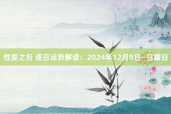 性爱之后 逐日运势解读：2024年12月8日—日曜日