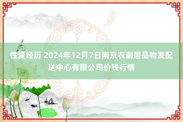 性爱经历 2024年12月7日南京农副居品物发配送中心有限公司价钱行情