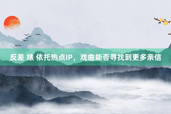 反差 婊 依托热点IP，戏曲能否寻找到更多亲信