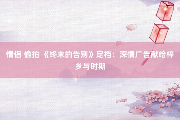 情侣 偷拍 《终末的告别》定档：深情广告献给梓乡与时期