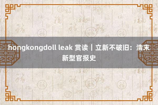 hongkongdoll leak 赏读｜立新不破旧：清末新型官报史