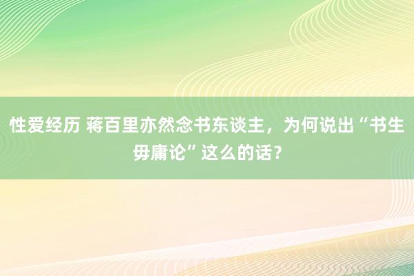 性爱经历 蒋百里亦然念书东谈主，为何说出“书生毋庸论”这么的话？