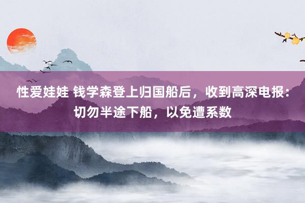 性爱娃娃 钱学森登上归国船后，收到高深电报：切勿半途下船，以免遭系数