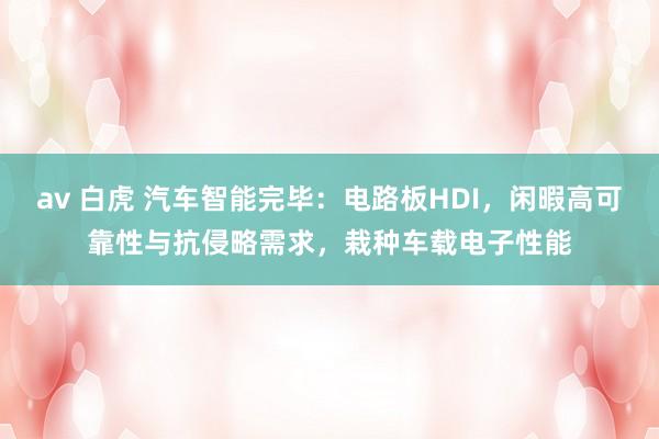 av 白虎 汽车智能完毕：电路板HDI，闲暇高可靠性与抗侵略需求，栽种车载电子性能