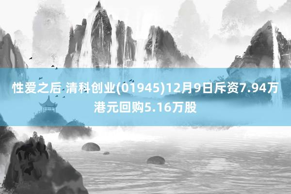 性爱之后 清科创业(01945)12月9日斥资7.94万港元回购5.16万股