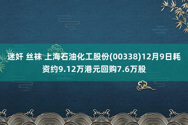 迷奸 丝袜 上海石油化工股份(00338)12月9日耗资约9.12万港元回购7.6万股